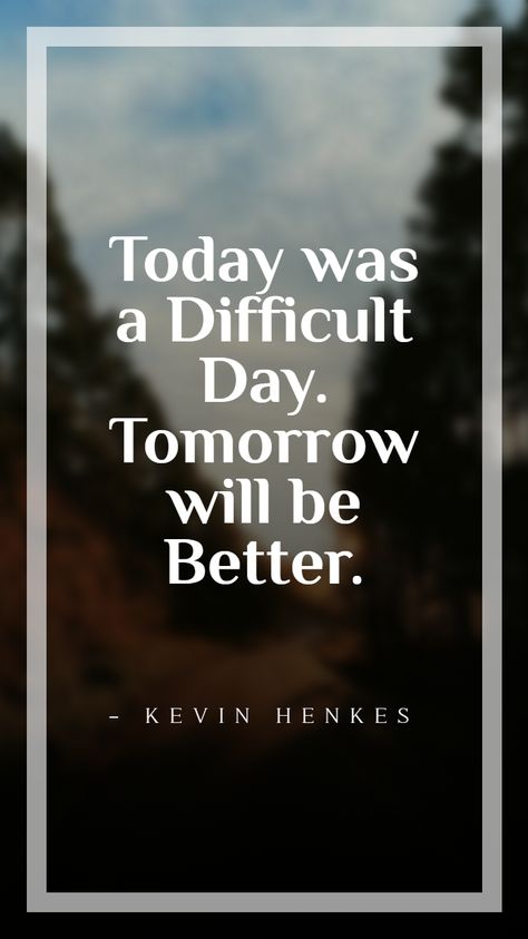 Today Was A Difficult Day. Tomorrow Will Be Better. - Kevin Henkes Tomorrow is a fresh new day. Reserve all your hopes for a better tomorrow. Work hard for a beautiful tomorrow. This is a collection of 58 quotes on tomorrow and tomorrow sayings.  #TomorrowQuotes #Quoteish Today Is Not A Good Day Quotes, May Tomorrow Be A Better Day Quotes, Maybe Tomorrow Will Be Better, Tomorrow Will Be A Better Day Quotes, Tomorrows A New Day Quote, What A Day Quote At Work, Quotes On Tomorrow, Hope Today Is A Better Day Quotes, Hope For A Better Tomorrow