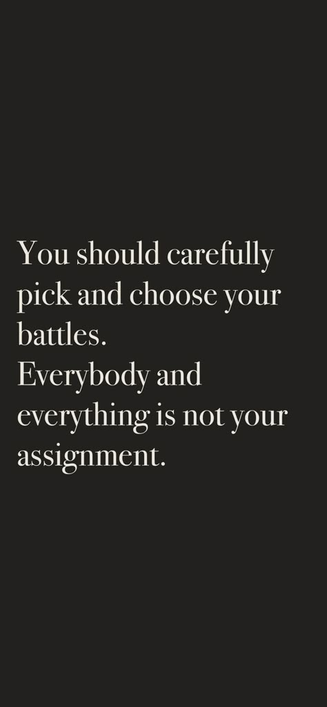 You should carefully pick and choose your battles. Everybody and everything is not your assignment. From the I am app: https://iamaffirmations.app/download Picking Your Battles Quotes, Secret Battles Quotes, Pick And Choose Your Battles Quotes, Pick And Choose Quotes, Choosing Your Battles Quotes, Choose Your Battles Wisely, Assignment Quotes, Pick Your Battles Quotes, Choose Your Battles Quotes