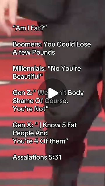 Assalations on Instagram: "“Am I Fat?”

Boomers: You Could Lose 
A few Pounds

Millennials: “No You’re
Beautiful”

Gen Z:” We Don’t Body Shame Of Course.
You’re Not”

Gen X: “ | Know 5 Fat 
People And 
You’re 4 Of them”

Assalations 5:31 #boomers #genx #geny #genz #millennial #Assalations #SigmaCharacters #mentok #men #menoftiktok #mentiktok #alpha #sigma #masculinity #sigmagrindset #staytoxic #staywoke #GottaKeepRosterFull #villain #villainera #villainarc #Stoic #gym #gymtok #gymtiktok #literallyme #okaybuddy #okaybuddyliterallyme #meirl" Am I Fat, Alpha Sigma, Stay Woke, You're Beautiful, Literally Me, Lost, Gym, Instagram