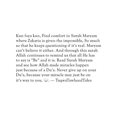 Kun faya kun, Find comfort in Surah Maryam where Zakaria is given the impossible, So much so that he keeps questioning if it's real. Maryam can't believe it either. And through this surah Allah continues to remind us that all He has to say is "Be" and it is. Read Surah Maryam and see how Allah made miracles happen just because of a Du'a. Never give up on your Du'a, because your miracle may just be on it's way to you. 🕊️🫀 Follow @taqwatawheedtales @boxofbittersweet and @thewisemuslimah  for ... Surah Maryam, Halal Love, Kun Faya Kun, Dua Islam, Islam Quotes About Life, Quran Book, Islamic Reminders, Islamic Quotes Wallpaper, Muslim Book