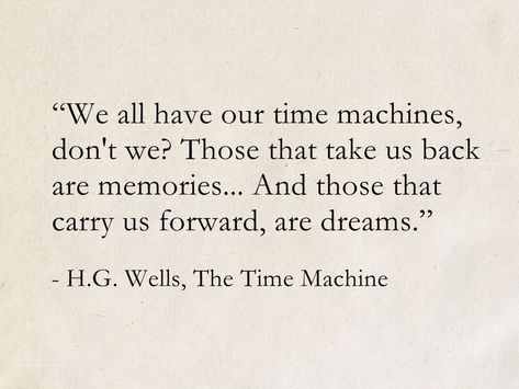 We all have our time machines. Those that take us back are memories. Those that carry us forward are dreams. - H.G. Wells, The Time Machine #books #quotes #ScienceFiction #SciFi #dreams #memories #HGWells #TheTimeMachine Time Is All We Have And Dont, Wise Book Quotes, H G Wells Quotes, Memory Book Quotes, Best Book Quotes Of All Time, Famous Literature Quotes, Go Back In Time Quotes, Quotes About Forgetting, Quotes On Dreams