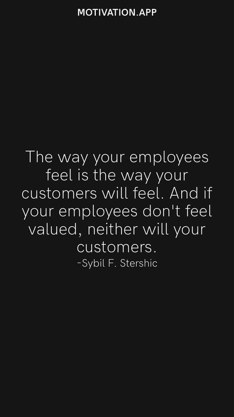 The way your employees feel is the way your customers will feel. And if your employees don't feel valued, neither will your customers. -Sybil F. Stershic From the Motivation app: https://motivation.app Trust Your Employee Quotes, Employee Quotes Unappreciated, Value Your Employees Quotes, Under Valued Employee Quotes, Being Valued At Work Quotes, Boss Who Dont Appreciate, Valued Employee Quotes, Unappreciated Employee Quotes, Over Worked Under Appreciated