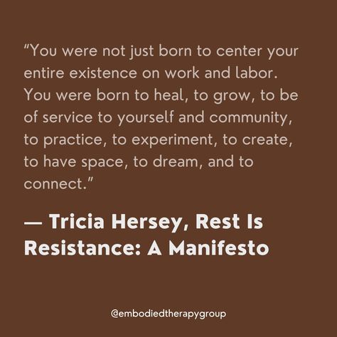 “You were not just born to center your entire existence on work and labor. You were born to heal, to grow, to be of service to yourself and community, to practice, to experiment, to create, to have space, to dream, and to connect.” - Tricia Hersey, Rest is Resistance: A Manifesto

#embodiment #restisresistance #mentalhealthmatters #practicegratitude Rest Is Resistance, Resist Quotes, Embodiment Practices, Eco Minimalism, Desire Map, Vibe Board, The Desire Map, Just Born, Slow Life