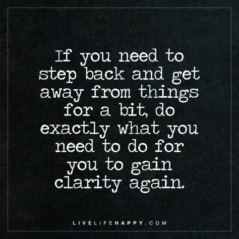 Deep Life Quote: If you need to step back and get away from things for a bit, do exactly what you need to do for you to gain clarity again. Clarity Quotes, People Change Quotes, Live Life Happy, Servant Leadership, Deeper Life, Leader In Me, A Course In Miracles, Life Thoughts, Peace Quotes