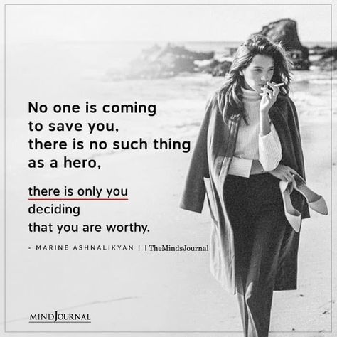 No one is coming to save you, there is no such thing as a hero, there is only you deciding that you are worthy. - Marine Ashnalikyan Only You Are There For Yourself, No One Comes To Save You, Quotes About Being Your Own Hero, No One's Coming To Save You, No One Saves You, Save Yourself Quotes Life, No Ones Coming To Save You Get Up, No One Is Coming To Save You Get Up, No One Is You