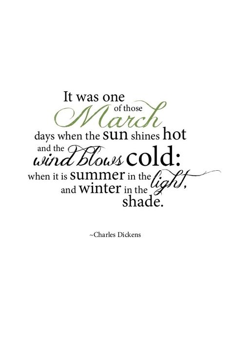 It was one of those March days when the sun shines hot and wind blows cold: when it is summer in the light and winter in the shade.  Charles Dickens March Quotes, Dear Lillie, Inspirerende Ord, Hello March, Foto Transfer, F Scott Fitzgerald, Cs Lewis, Charles Dickens, Oscar Wilde