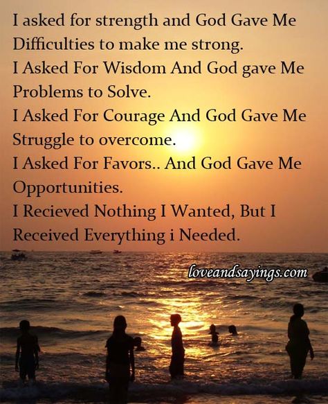 I asked for strength and God Gave Me Diffculties to make me strong. I Asked For Wisdom And God gave Me Problems to Solve. I Asked For Courage And God Gave Me Struggle to overcome. I Asked For Favors.. And God Gave Me Opportunities. I Recieved Nothing I Wanted, But I Received Everything i Needed. ' —AZ:ÆÆ,é*lO@eandsäyings.com I Asked For Strength And God Gave Me, God Give Me Strength Quotes, God Gives Me Strength Quotes, God Give Me Strength, Strength Quotes God, Give Me Strength Quotes, Giving Quotes, Gods Strength, Bible Verses About Strength