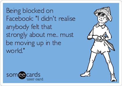 Being Blocked On Facebook: "I Didn't Realise Anybody Felt That Strongly About Me.. Must Be Moving Up In The World." | Confession Ecard Blocking Me Quotes Funny, Block Me On Facebook, Facebook Drama, Facebook Quotes Funny, Blocking People, Blocked On Facebook, Workplace Memes, Block Quotes, College Memes