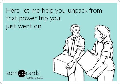 Here, let me help you unpack from that power trip you just went on. Never See You Again, Funny Confessions, Power Trip, I Respect You, Friendship Humor, Inside Jokes, E Card, Ecards Funny, Work Humor