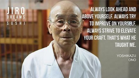 "Always look ahead and above yourself. Always try to improve on yourself. Always try to elevate your craft. That's what he taught me."  Jiro Dreams of Sushi yoshikazu Ono  #quotation #wisdom #quote #motivation Sukiyabashi Jiro, Best Documentaries On Netflix, Jiro Dreams Of Sushi, Sushi Master, Tokyo Subway, Magnolia Pictures, Good Movies On Netflix, Tsukiji, Sushi Chef