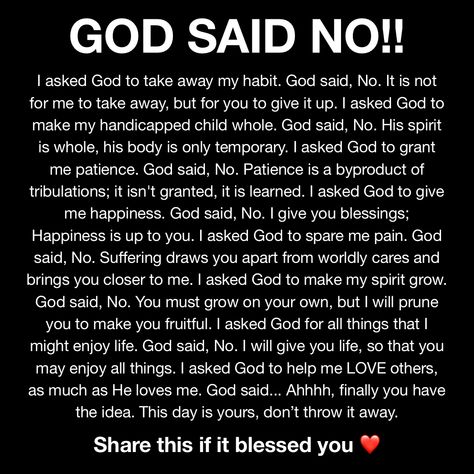 The text from the image: I asked God to take away my habit. God said, No. It is not for me to take away, but for you to give it up. I asked God to make my handicapped child whole. God said, No. His spirit is whole, his body is only temporary. I asked God to grant me patience. God said, No. Patience is a byproduct of tribulations; it isn't granted, it is learned. I asked God to give me happiness. God said, No. I give you blessings; Happiness is up to you. I asked God to spare me pain. God said Grant Me Patience, Bible Lock Screens, List Icon, No Patience, I Asked God, Christian Quotes Prayer, Lock Screens, Good Prayers, Healing Words