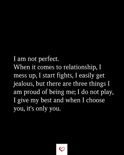 I am not perfect. When it comes to relationship, I mess up, I start fights, I easily get jealous, but there are three things I am proud of being me; I do not play, I give my best and when I choose you, it's only you. I Only Love You Quotes, Being Jealous Quotes Relationships, We Both Messed Up Quotes, When You Get Used Quotes, We Are Not Perfect Quotes Relationships, Why I Choose You Quotes Relationships, I Used To Like You Quotes, I Am Not Perfect But I Love You, I Am Not Perfect Quotes Relationships