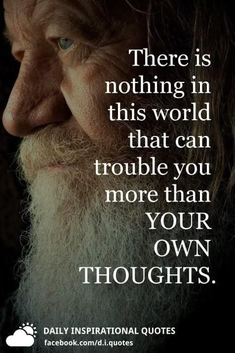 There is nothing in this world that can trouble you more than YOUR OWN THOUGHTS.