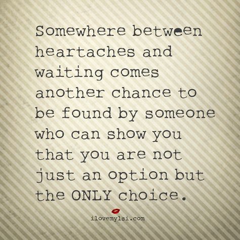 Somewhere between heartaches and waiting comes another chance to be found by someone who can show you that you are not just an option but the ONLY choice.  #love #lovequotes #findinglove Furbaby Quotes, Option Quotes, Visual Statements, A Quote, Great Quotes, Relationship Quotes, Mantra, Inspirational Words, Favorite Quotes