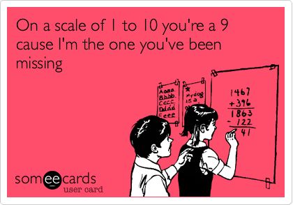 On a scale of 1 to 10 you're a 9 cause I'm the one you've been missing;-) Someecards, Make Me Happy, You've Been, The One, Love Quotes, Memes, Funny, Quotes, 10 Things