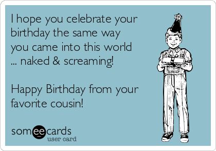 I hope you celebrate your birthday the same way you came into this world ... naked & screaming! Happy Birthday from your favorite cousin! Favorite Cousin Birthday Quotes, Cousin Birthday Humor, Happy Birthday Cousin Female Funny, Happy Birthday Cousin Funny, Happy Birthday Cousin Male, Cousin Birthday Quotes, Happy Birthday Cousin Female, Cousin Funny, Birthday Funnies