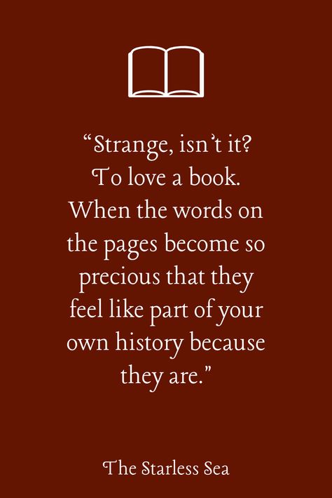 "Strange, isn't it? To love a book. When the words on the pages become so precious that they feel like part of your own history because they are." -Quote from The Starless Sea by Erin Morgenstern Erin Morgenstern Quotes, The Starless Sea Art, The Starless Sea Quotes, The Starless Sea, Erin Morgenstern, Ya Book Quotes, Sea Quotes, Quotes Book, Night Circus