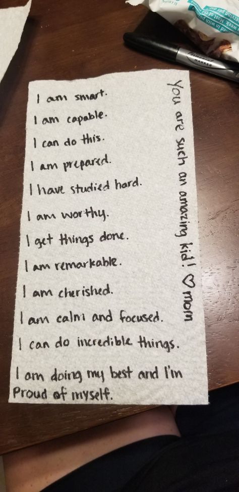 Paper towel with the following message written on it:
I am smart.
I am capable.
I can do this.
I am prepared.
I have studied hard.
I am worthy.
I get things done.
I am remarkable.
I am cherished.
I am calm and focused.
I can do incredible things.
I am doing my best and I'm proud of myself.
You are such an amazing kid! Love,  mom. Positive Test Taking Affirmations, Testing Day Encouragement, Motivational Quotes For Kids Testing, Test Affirmations Positive, Before Test Affirmations, Affirmations For Testing, Affirmations For Passing A Test, Quotes For Test Taking, Affirmations For School Test