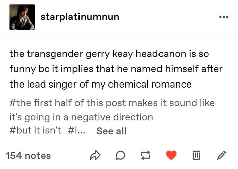 A post from Tumblr user @starplatinumnun, which reads: "The transgender Gerry Keay headcanon is so funny because it implies that he named himself after the lead singer of My Chemical Romance." And in the tags, it says: "The first half of this post sounded like it was going in a negative direction, but it isn't." Jon X Gerry, The Magnus Archives Gerry Keay, Tma Gerry Keay, Gerry Keay X Michael, Gerry Keay, Ceaseless Watcher, Magnus Institute, Magnus Protocol, Welcome To Night Vale