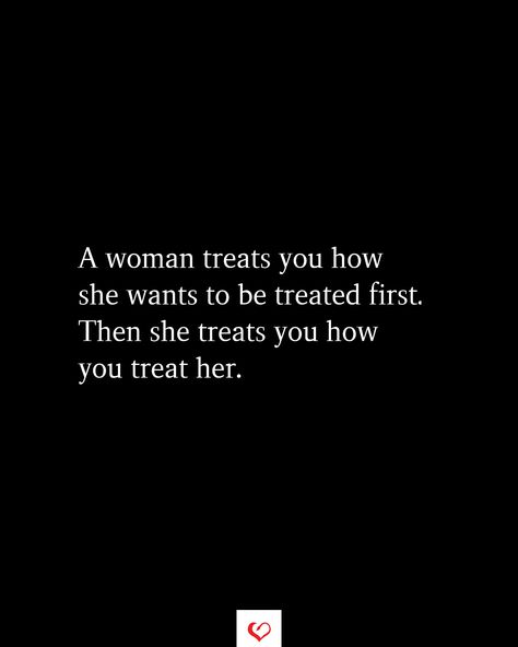 A woman treats you how she wants to be treated first. Then she treats you how you treat her. How To Treat Women Quotes, Treat Them Like They Treat You Quotes, Be Careful How You Treat A Good Woman, She Takes Care Of Everyone Else Quotes, I Deserve To Be Treated Like A Queen, Treat A Man Right Quotes, Treat Me Well Quotes, Watch How They Treat You Quotes, How Men Should Treat Women Quotes