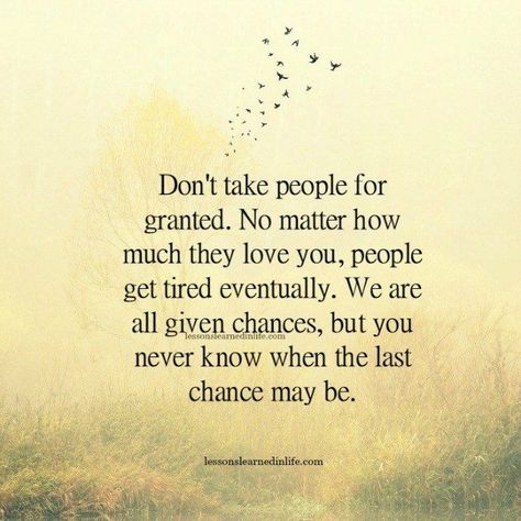 Don’t take people for granted. No matter how much they love you, people get tired eventually. We are all given chances, but you never know when the last chance may be. Taken For Granted Quotes, Granted Quotes, Best Family Quotes, Chance Quotes, Lessons Learned In Life, People Quotes, Family Quotes, About Love, Lessons Learned