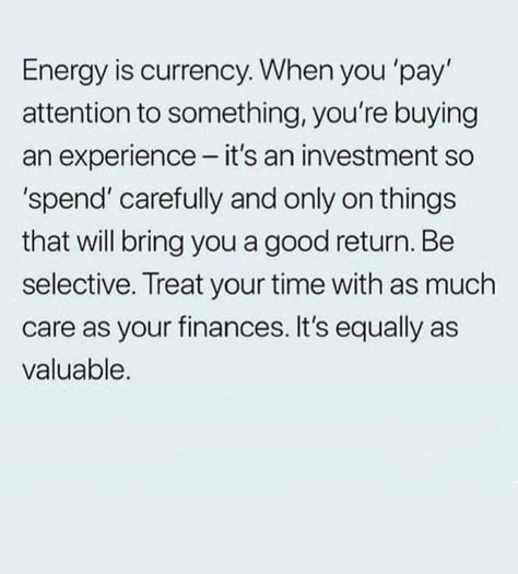 Energy is currency. When you ‘pay’  attention to something, you’re buying  an experience — it’s an investment so  ‘spend’ carefully and only on things  that will bring you a good return. Be  selective. Treat your time with as much  care as your finances. It’s equally as  valuable. Energy Is Currency, Be Selective, Follow Quotes, Beautiful Friday, Fat Burners, Energy Quotes, Quotes Happy, To Infinity And Beyond, Happy Summer