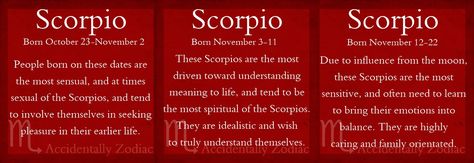 Scorpio Decans: Three Types of Scorpios based on the date of birth. October 23 - November 2 Personality Traits, November 3- November 11 Personality Traits, November 12 - November 22 Personality Traits. Scorpio Decans, Scorpio Sayings, Scorpio Dates, Scorpio Sun Sign, About Scorpio, November Born, All About Scorpio, Scorpio Rising, Earths Rotation