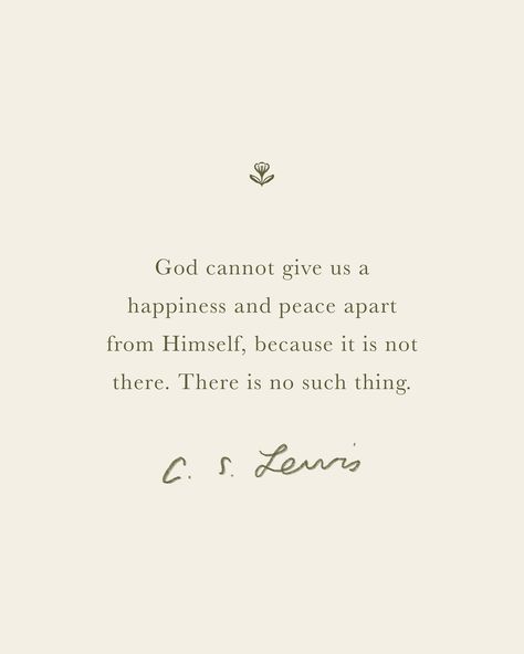 God cannot give us a happiness and peace apart from Himself, because it is not there. There is no such thing. ― C.S. Lewis Best Cs Lewis Quotes, God Peace Quotes, God Grace Quotes, Christian Quotes Cs Lewis, C S Lewis Quotes God, C.s. Lewis Quotes Mere Christianity, C.s. Lewis Quotes, Quotes C S Lewis, Theologian Quotes