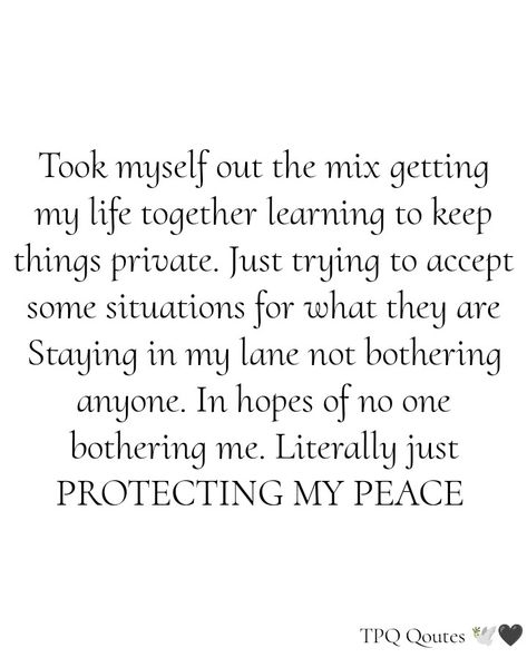 Took myself out the mix getting my life together learning to keep things private. Just trying to accept some situations for what they are Staying in my lane not bothering anyone. In hopes of no one bothering me. Literally just PROTECTING MY PEACE 🕊️🖤 !!! Took Myself Out Of The Mix Quotes, Peace In My Life Quote, Protect Your Inner Peace Quotes, Keeping My Peace Quotes, Staying Private Quotes, Keeping To Myself, Quotes About Protecting Your Peace, Keep Things Private Quotes, Stay To Myself Quotes