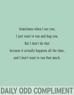 I would run to the ends of the earth and back for you if it meant I could hug you all the time... Odd Compliment, Daily Odd, Daily Odd Compliment, I Carry Your Heart, Fav Quotes, Bones Funny, The Words, Favorite Quotes, Wise Words