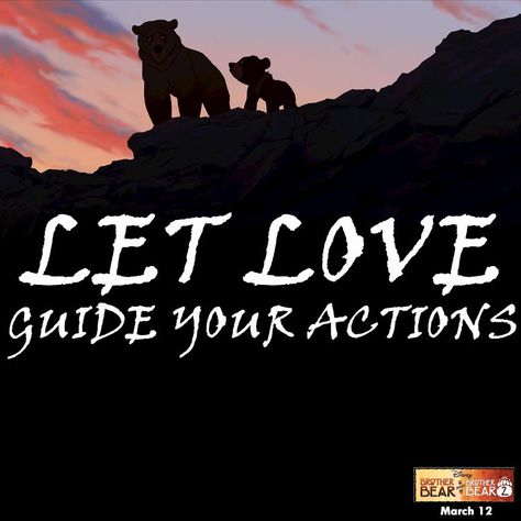 Let Love Guide Your Actions - Brother Bear Brother Bear Quotes, Happy Unbirthday, Bear Quotes, Brother Bear, Disney Movie Quotes, Kids' Movies, Quotes By Authors, Quotes Disney, Disney Addict