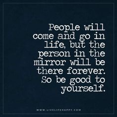 Live Life Happy: "People will come and go in life, but the person in the mirror will be there forever. So be good to yourself." - Unknown People Will Come And Go, Be Good To Yourself, Mirror Quotes, Live Life Happy, Special Quotes, Love Yourself Quotes, Come And Go, A Quote, Life I