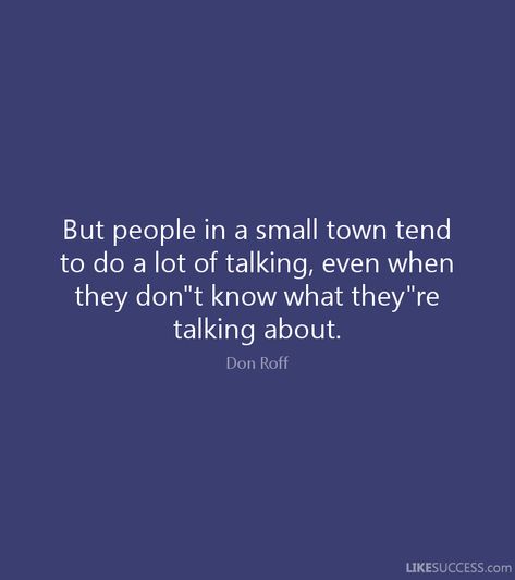 But people in a small town tend   to do a lot of talking, even when   they don"t know what they"re   talking about.   Don Roff   LIKESUCCESS.com Never Talk Again Quote, Small Town Life Quotes, Talk About Ideas Not People, Small Town People Quotes, People Are Gonna Talk Quotes, Small Town Drama Quotes, Small Town Gossip Quotes, Talking About People Quotes, People Talking About You Quotes