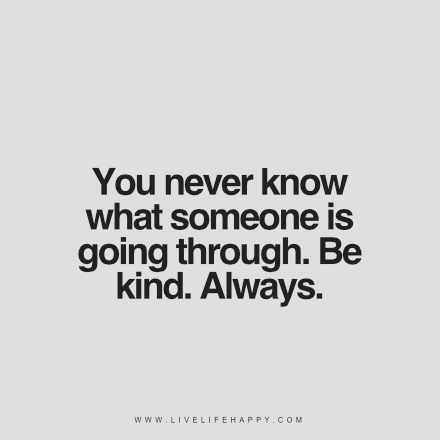 "You never know what someone is going through. Be kind. Always." Always Quotes, Live Life Happy, Be Kind Always, Kindness Quotes, Funny Quotes About Life, Life Humor, You Never Know, What’s Going On, Amazing Quotes