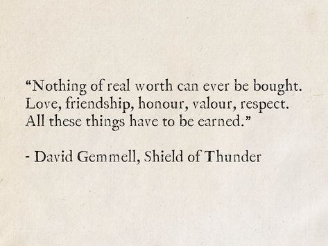 “Nothing of real worth can ever be bought. Love, friendship, honour, valour, respect. All these things have to be earned.” - David Gemmell, Shield of Thunder (Troy) #quotes #fantasy #DavidGemmell #books #wisdom #love #friendship Love Fantasy Quotes, Literature Quotes About Friendship, Word Of Honor Quotes, Honour Quotes, Quotes About Honor, Wordgasm Quotes, Troy Quotes, Best Literary Quotes, Honor Quotes