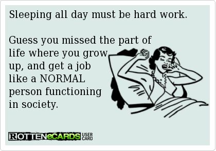 Sleeping all day must be hard work. Guess you missed the part of life where you grow up, and get a job like a NORMAL person functioning in society. Freeloaders Quotes, Job Quotes, Sleeping All Day, Get A Job, Lazy People, Normal Person, Truth Hurts, E Card, People Quotes