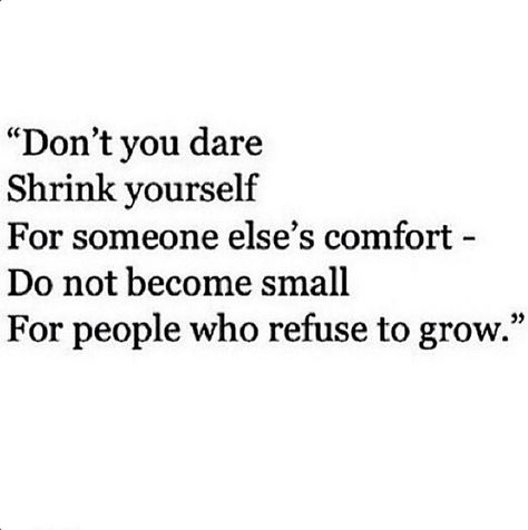 Don't you dare shrink yourself for someone else's comfort. Do not become small for people who refuse to grow. Life Quotes Love, Strong Quotes, A Quote, Note To Self, The Words, Great Quotes, Beautiful Words, Inspire Me, Inspirational Words