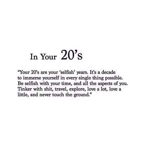 In Your 20's "Your 20's are your 'selfish' years. It's a decade to immerse yourself in every single thing possible. Be selfish with your time, and all the aspects of you. Tinker with shit, travel, explore, love a lot, love a little, and never touch the ground." ♡ Year Quotes, Fav Quotes, Old Quotes, 20 Years Old, Instagram Quotes, Daily Motivation, Birthday Quotes, The Words, Mantra