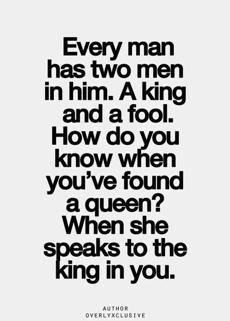 Every man has two men in him. A king and a fool. How do you know when you've found a queen? When she speaks to the king in you. Bring Out The Best In Each Other Quotes, You Bring Out The Best In Me, Warrior King And Queen, Quotes Queen, Silence Quotes, Quotes Photo, King Quotes, Inspirational Quotes Pictures, Badass Quotes