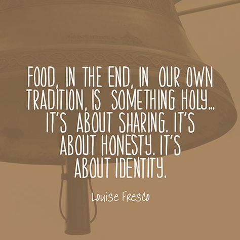 Food, in the end, in our own tradition, is something holy...It’s about sharing. It’s about honesty. It’s about identity. — Louise Fresco Sharing Food Quotes, Traditions Quotes, Kitchen Spells, Quote About Food, Restaurant Quotes, Foodie Quotes, Tradition Quotes, Food Thoughts, Pop Book