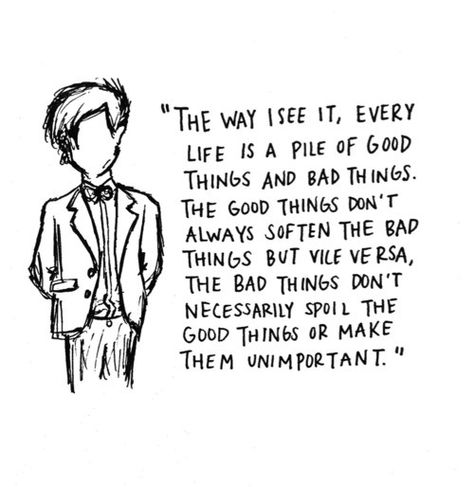 "The way I see it, every life is a pile of good things and bad things. The good things don't always soften the bad things but vice versa, the bad things don't necessarily spoil the good things or them unimportant." -11th Doctor, Matt Smith Caitlin Blackwood, Doctor Quotes, Senior Stuff, Doctor Who Quotes, 11th Doctor, Love Thoughts, Life Quotes Love, Super Quotes, Matt Smith