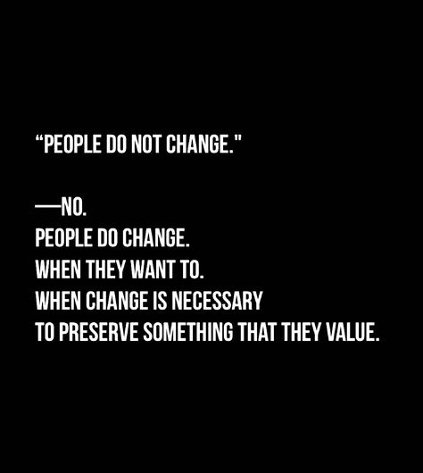 “People do not change.” —No.  People Do change.  When they want to.  When change is necessary  To preserve something that they value. People Who Refuse To Change, Wanting Change Quotes, People Do Change For The Better, Things Need To Change Quotes, Do People Change Quotes, Let People Do What They Want, People Change For Who They Want, People Do Change Quotes, I Need Change Quotes