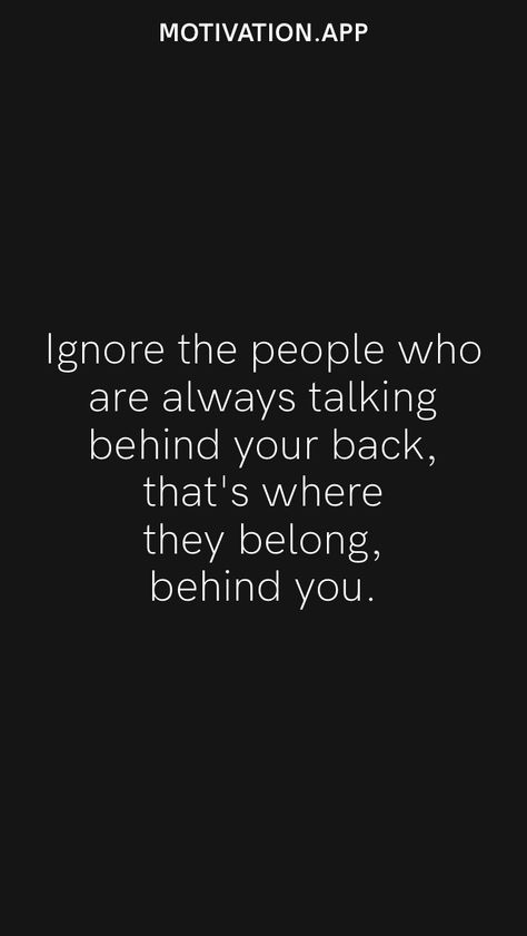 Ignore the people who are always talking behind your back, that's where they belong, behind you. From the Motivation app: https://motivation.app What People Say Behind Your Back Quotes, Quotes For Enemy People, Quotes For People Talking Behind You, People Always Talk Behind Your Back, I Know Who Talks Behind My Back Quotes, Quotes About People Saying Things Behind Your Back, Ignore Mean People Quotes, When People Talk About You Behind Your Back, Qoutes About People Who Ignore You