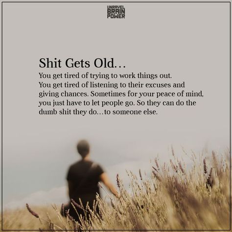 Shit Gets Old… You get tired of trying to work things out. You get tired of listening to their excuses and giving chances. Sometimes for your peace of mind, you just have to let people go. So they can do the dumb shit they do…to someone else. Real People Quotes, Let People Go, Excuses Quotes, Goodreads Quotes, Tired Of People, Just Tired, Tired Of Trying, Mean People, Brain Power