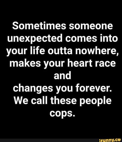 Sometimes someone unexpected comes into your life outta nowhere, makes your heart race and changes you forever. We call these people cops. – popular memes on the site iFunny.co #unexpected #memes #sometimes #unexpected #comes #life #outta #nowhere #makes #heart #changes #forever #we #call #cops #pic Funny Cop Quotes, Cop Quotes, Police Quotes, Cops Humor, Minion Jokes, Cross Stitch Funny, Life Advice, Funny Posts, True Quotes