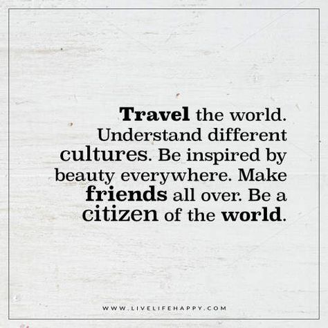 Live Life Happy: Travel the world. Understand different cultures. Be inspired by beauty everywhere. Make friends all over. Be a citizen of the world. – Unknown The post Travel the World. Understand Di Citizen Of The World, Culture Quotes, Live Life Happy, Best Travel Quotes, World Quotes, Travel Quotes Adventure, Different Cultures, Boy George, Travel Quotes Inspirational