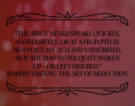 Book quote: The Art of Seduction by Robert Greene “The Siren never speaks quickly, aggressively, or at a high pitch. Her voice is calm and unhurried, as if she had never quite woken up - or left her bed.”   #séduction  #book #bookquotes  #robertgreene  #theartofseduction #siren Art Of Seduction Quotes, The Art Of Seduction, Feminine Quotes, High Pitch, Divine Feminine Spirituality, Robert Greene, The Siren, Art Of Seduction, Her Voice