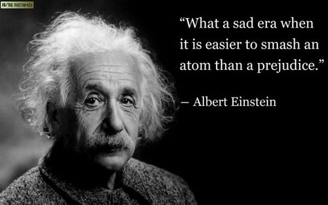 What a sad era when it is easier to smash an atom than a prejudice. #Pejudice #picturequotes #AlbertEinstein View more #quotes on http://quotes-lover.com Albert Einstein Quotes Technology, Tech Quotes, Technology Quotes, Albert Einstein Quotes, Einstein Quotes, 10th Quotes, Human Interaction, Smart People, Albert Einstein