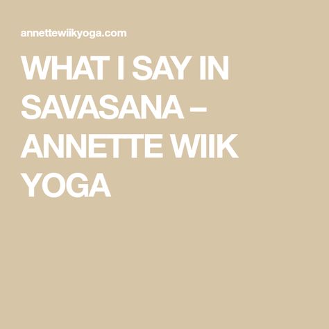 WHAT I SAY IN SAVASANA – ANNETTE WIIK YOGA Yoga Quotes For New Year, What To Say During Savasana, Yoga Sayings Quotes, Yoga Savasana Readings, Yoga Centering Scripts, Yoga Poems For Savasana, Shavasana Readings, Yoga Closing Words, Yoga Readings For Savasana