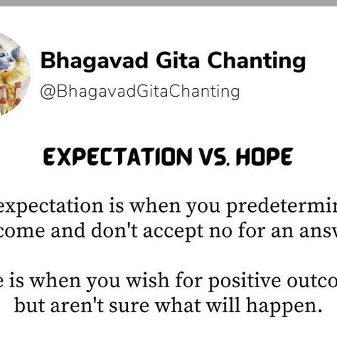 Bhagavad Gita Chanting on Instagram: "Expectations Vs. Hope The expectation is when you predetermine an outcome and don't accept no for an answer. Hope is when you wish for positive outcomes, but aren't sure what will happen. You should have hope in life, but not too much expectation. The only way to accept reality is to let go of all your expectations! #motivation #lifecoach #quotes #lifequotes #bhagavadgitachanting #bhagavadgitachantingQuotes #krishna #spiritually #thoughts #quoteoftheda Expectation Vs Reality Quotes Life, No Expectations Quotes, Accept The Reality Quotes, Accept Reality, Expectation Quotes, Expectation Vs Reality, Krishna Quotes, Bhagavad Gita, God Illustrations